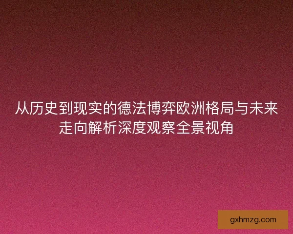 从历史到现实的德法博弈欧洲格局与未来走向解析深度观察全景视角