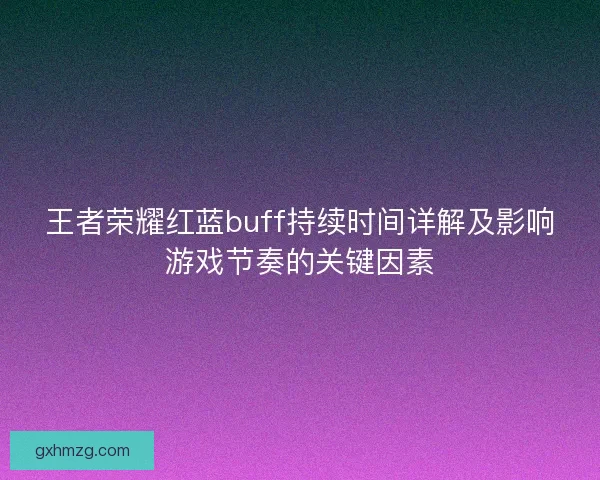 王者荣耀红蓝buff持续时间详解及影响游戏节奏的关键因素