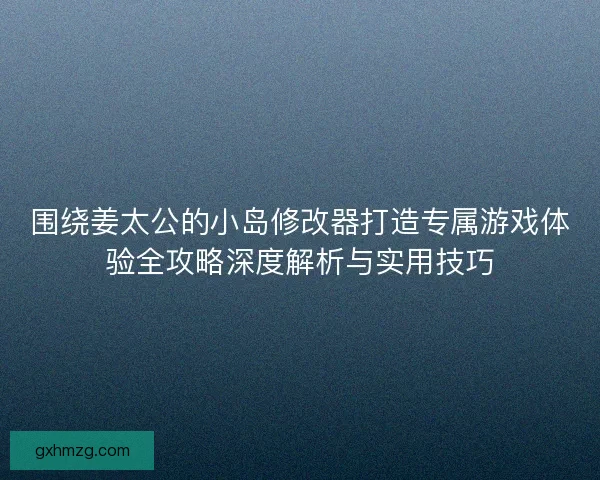 围绕姜太公的小岛修改器打造专属游戏体验全攻略深度解析与实用技巧