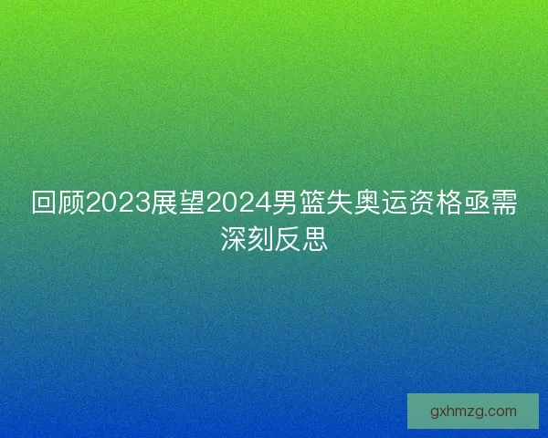 回顾2023展望2024男篮失奥运资格亟需深刻反思